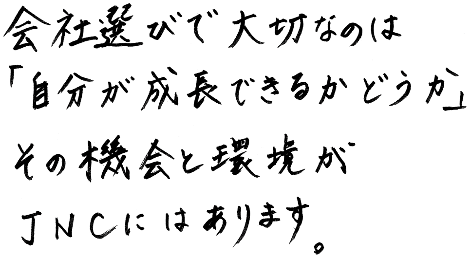 会社選びで大切なのは「自分が成長できるかどうか」その機会と環境がJNCにはあります